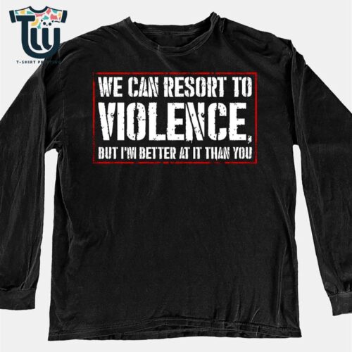 We Can Resort To Violence But I'm Better At It Than You Shirt
